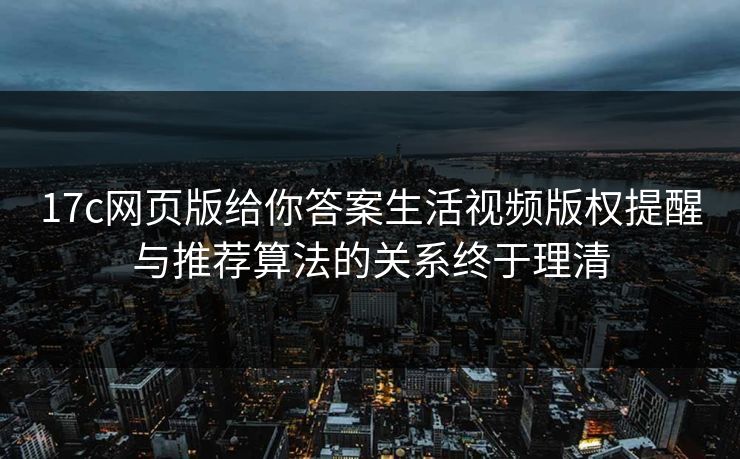 17c网页版给你答案生活视频版权提醒与推荐算法的关系终于理清