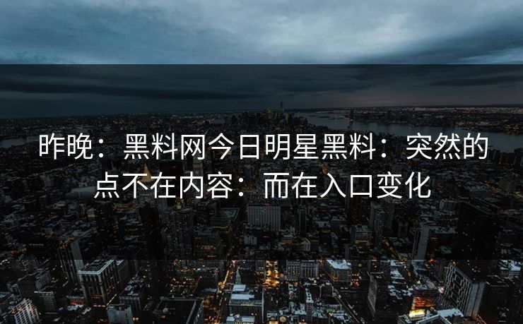 昨晚：黑料网今日明星黑料：突然的点不在内容：而在入口变化