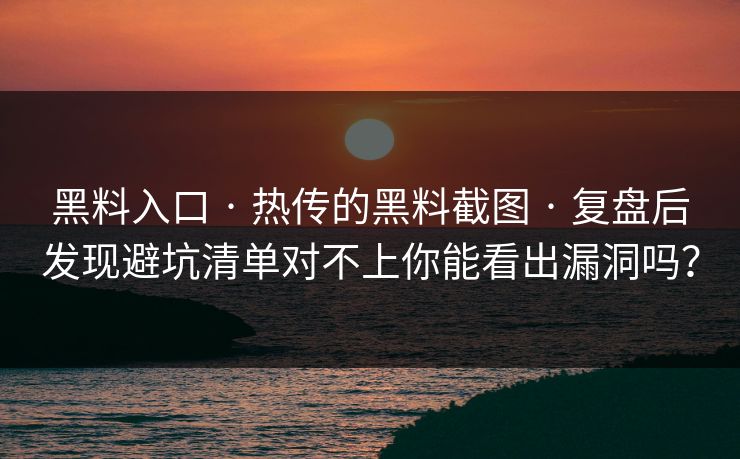 黑料入口 · 热传的黑料截图 · 复盘后发现避坑清单对不上你能看出漏洞吗？