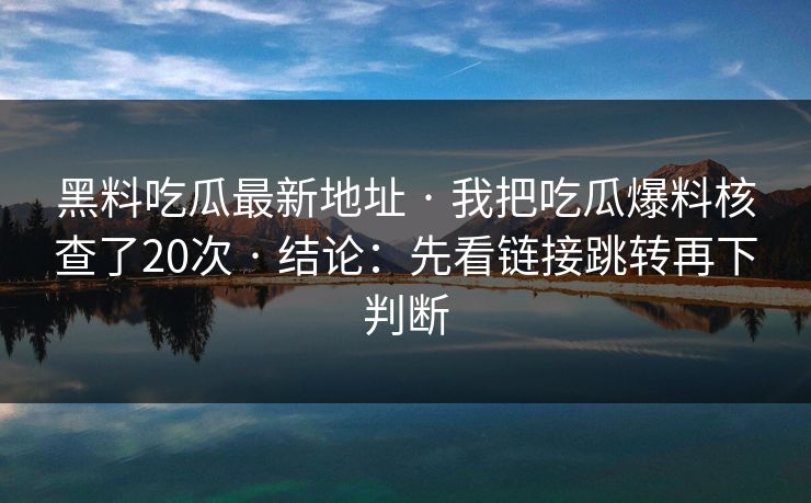 黑料吃瓜最新地址 · 我把吃瓜爆料核查了20次 · 结论：先看链接跳转再下判断