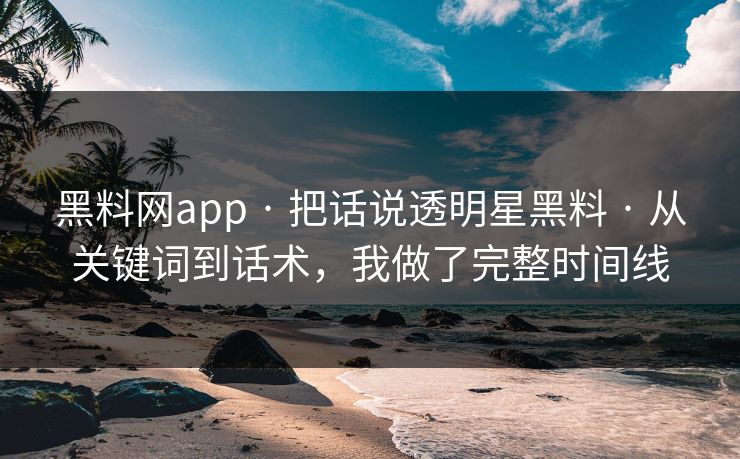 黑料网app · 把话说透明星黑料 · 从关键词到话术，我做了完整时间线