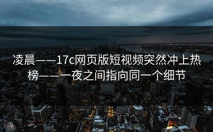 凌晨——17c网页版短视频突然冲上热榜——一夜之间指向同一个细节