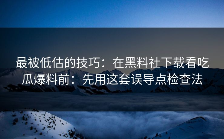 最被低估的技巧：在黑料社下载看吃瓜爆料前：先用这套误导点检查法