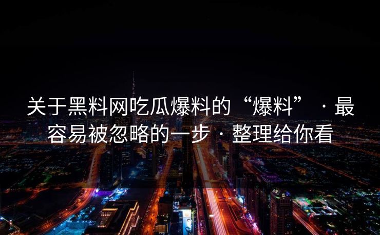 关于黑料网吃瓜爆料的“爆料” · 最容易被忽略的一步 · 整理给你看