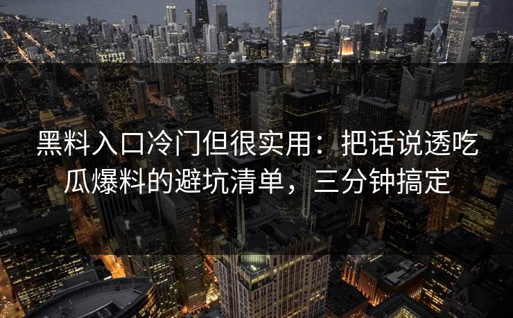 黑料入口冷门但很实用：把话说透吃瓜爆料的避坑清单，三分钟搞定