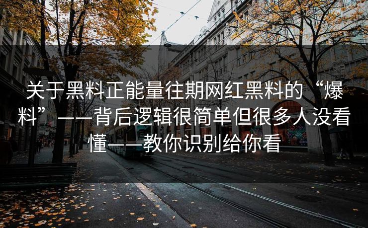 关于黑料正能量往期网红黑料的“爆料”——背后逻辑很简单但很多人没看懂——教你识别给你看