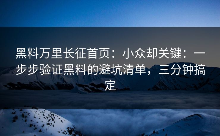 黑料万里长征首页：小众却关键：一步步验证黑料的避坑清单，三分钟搞定