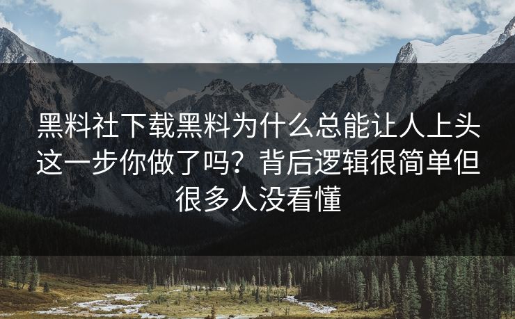 黑料社下载黑料为什么总能让人上头这一步你做了吗？背后逻辑很简单但很多人没看懂
