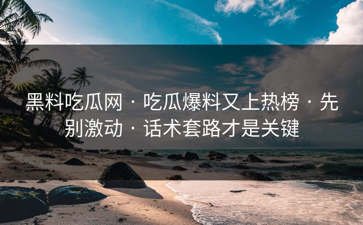 黑料吃瓜网 · 吃瓜爆料又上热榜 · 先别激动 · 话术套路才是关键