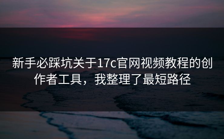 新手必踩坑关于17c官网视频教程的创作者工具，我整理了最短路径