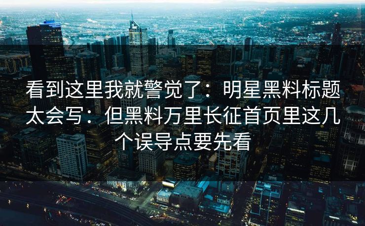 看到这里我就警觉了：明星黑料标题太会写：但黑料万里长征首页里这几个误导点要先看