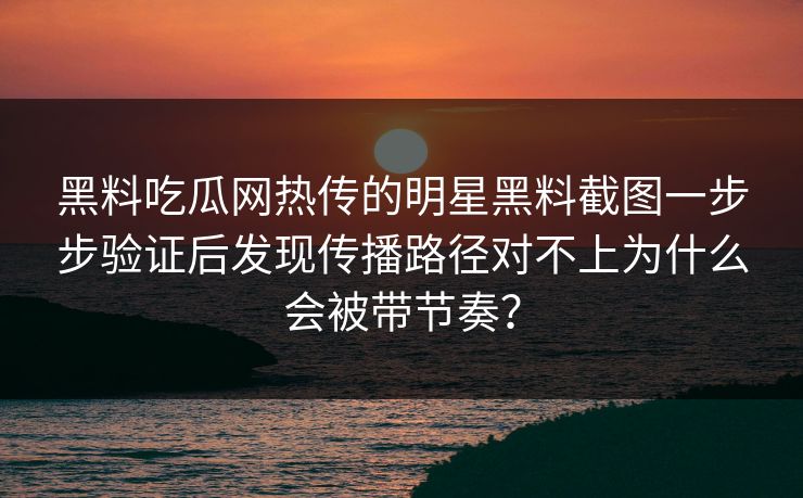 黑料吃瓜网热传的明星黑料截图一步步验证后发现传播路径对不上为什么会被带节奏？