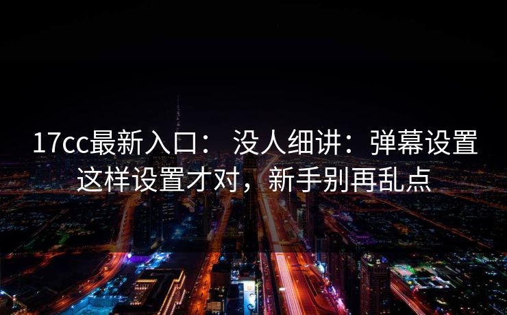 17cc最新入口： 没人细讲：弹幕设置这样设置才对，新手别再乱点