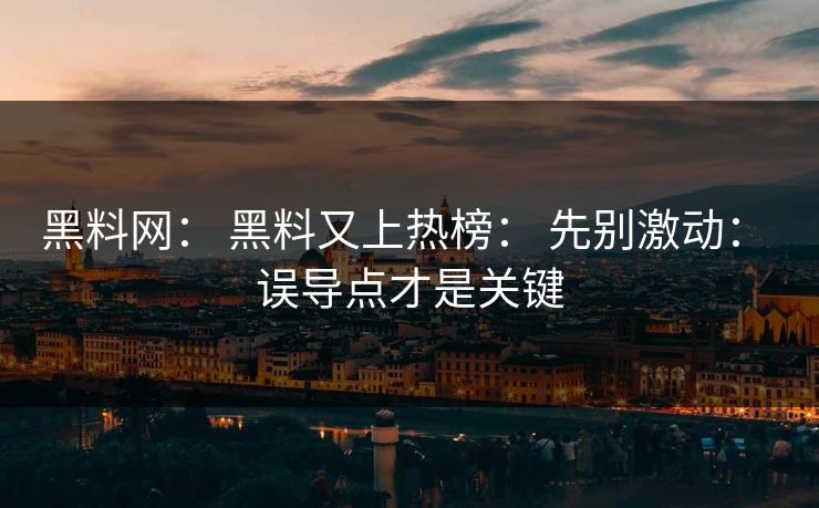 黑料网： 黑料又上热榜： 先别激动： 误导点才是关键