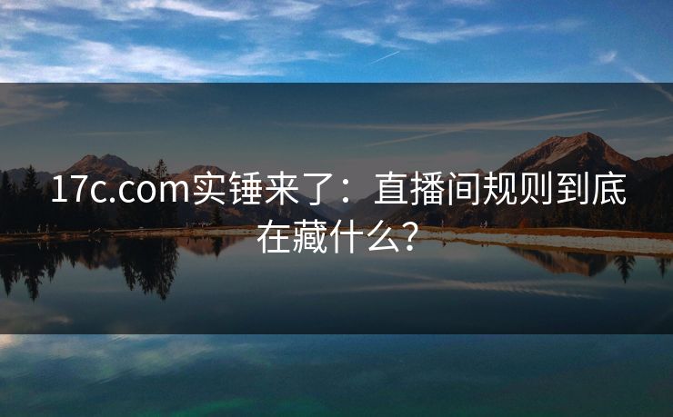 17c.com实锤来了：直播间规则到底在藏什么？