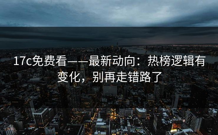 17c免费看——最新动向：热榜逻辑有变化，别再走错路了