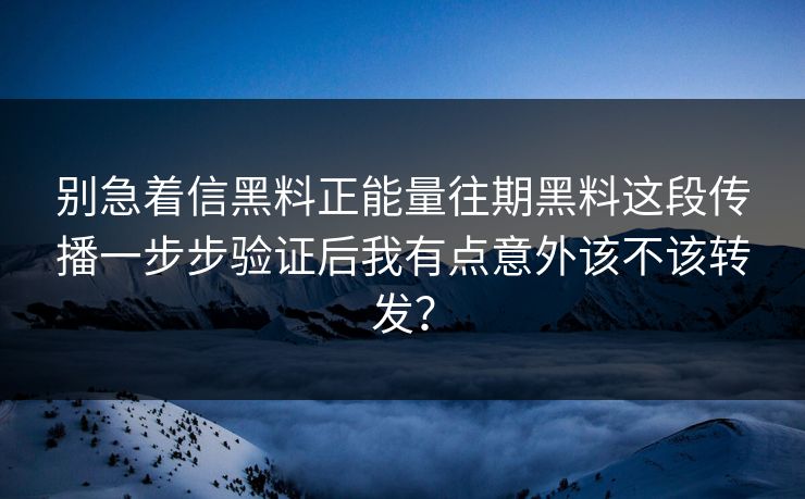 别急着信黑料正能量往期黑料这段传播一步步验证后我有点意外该不该转发？