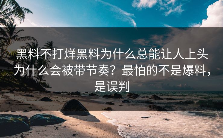 黑料不打烊黑料为什么总能让人上头为什么会被带节奏？最怕的不是爆料，是误判