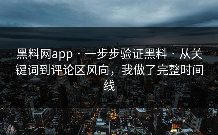 黑料网app · 一步步验证黑料 · 从关键词到评论区风向，我做了完整时间线