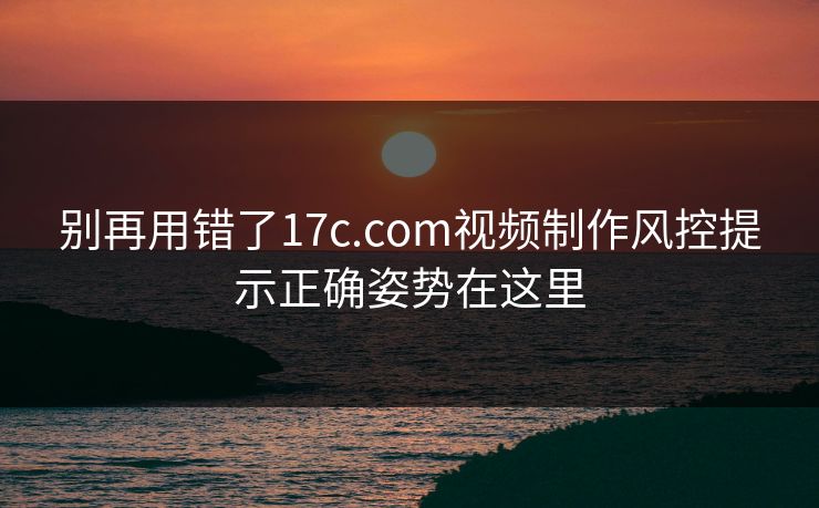别再用错了17c.com视频制作风控提示正确姿势在这里