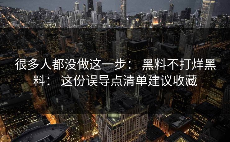 很多人都没做这一步： 黑料不打烊黑料： 这份误导点清单建议收藏
