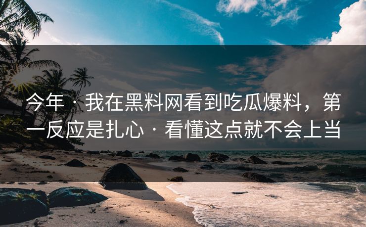 今年 · 我在黑料网看到吃瓜爆料，第一反应是扎心 · 看懂这点就不会上当
