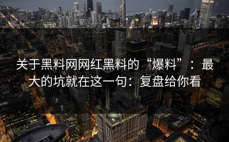 关于黑料网网红黑料的“爆料”：最大的坑就在这一句：复盘给你看