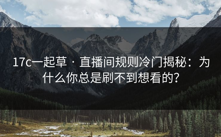 17c一起草 · 直播间规则冷门揭秘：为什么你总是刷不到想看的？