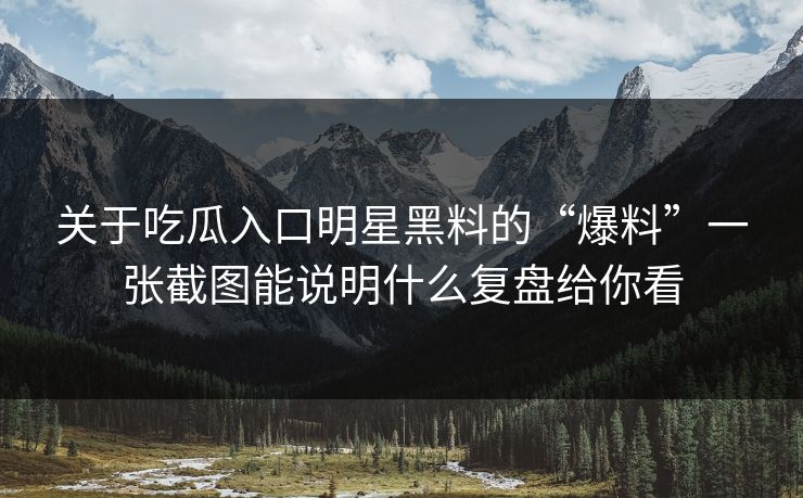 关于吃瓜入口明星黑料的“爆料”一张截图能说明什么复盘给你看