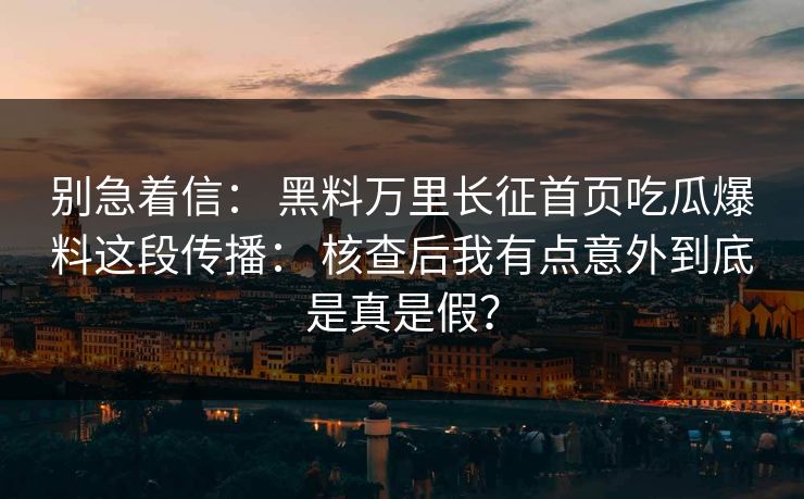 别急着信： 黑料万里长征首页吃瓜爆料这段传播： 核查后我有点意外到底是真是假？