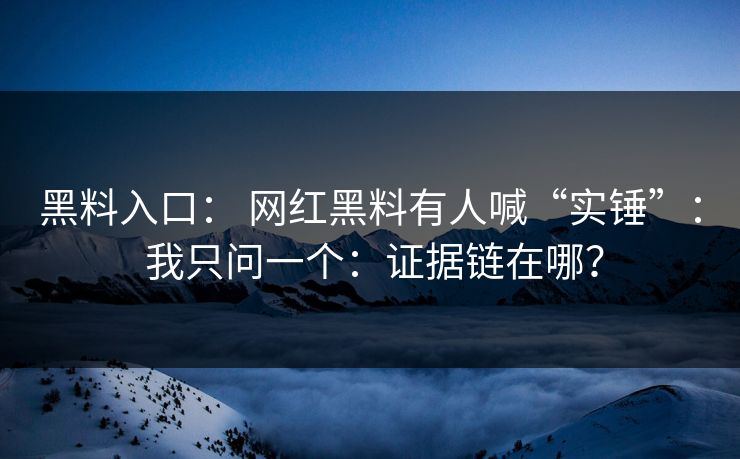 黑料入口： 网红黑料有人喊“实锤”： 我只问一个：证据链在哪？